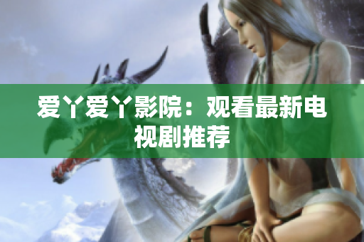 爱丫爱丫影院：观看最新电视剧推荐