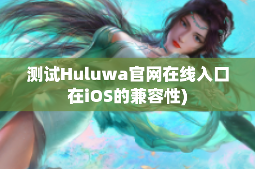 测试Huluwa官网在线入口在iOS的兼容性)