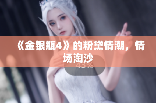 《金银瓶4》的粉黛情潮，情场淘沙