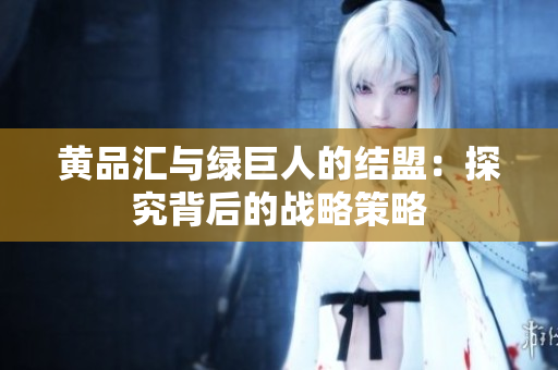黄品汇与绿巨人的结盟：探究背后的战略策略