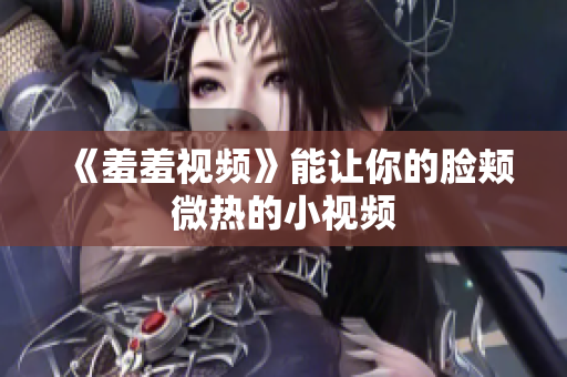 《羞羞视频》能让你的脸颊微热的小视频