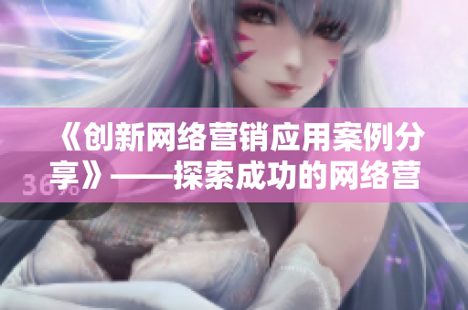 《创新网络营销应用案例分享》——探索成功的网络营销策略
