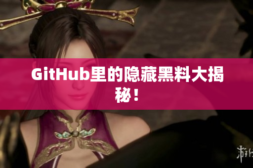 GitHub里的隐藏黑料大揭秘！
