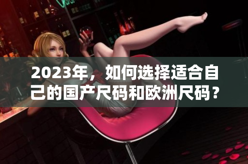 2023年，如何选择适合自己的国产尺码和欧洲尺码？