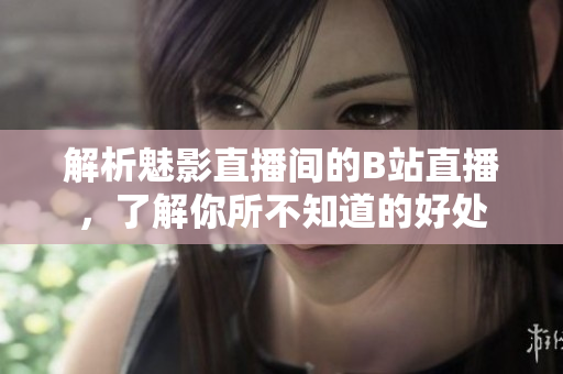 解析魅影直播间的B站直播，了解你所不知道的好处