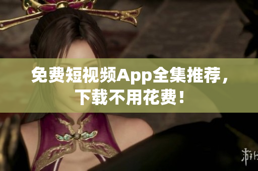 免费短视频App全集推荐，下载不用花费！