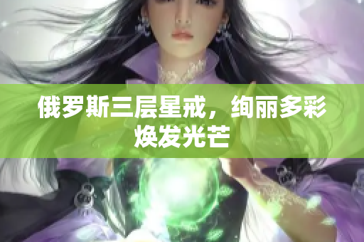 俄罗斯三层星戒，绚丽多彩焕发光芒
