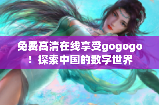 免费高清在线享受gogogo！探索中国的数字世界