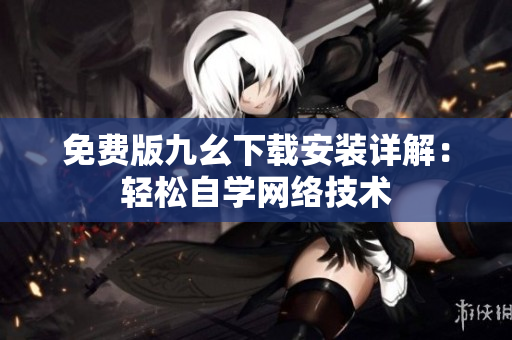 免费版九幺下载安装详解：轻松自学网络技术
