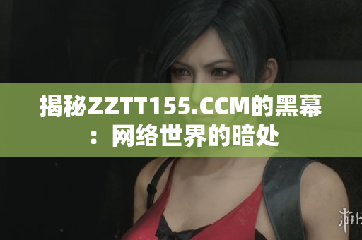 揭秘ZZTT155.CCM的黑幕：网络世界的暗处