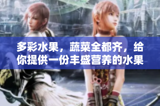多彩水果，蔬菜全都齐，给你提供一份丰盛营养的水果大餐！