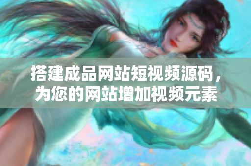 搭建成品网站短视频源码，为您的网站增加视频元素