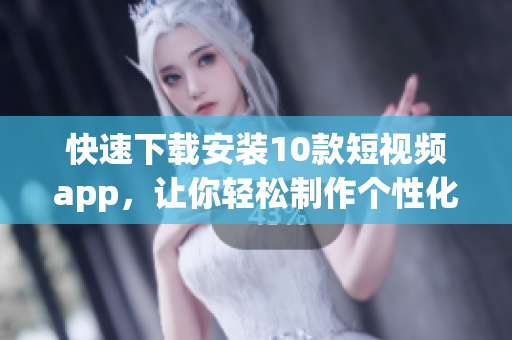 快速下载安装10款短视频app，让你轻松制作个性化短视频