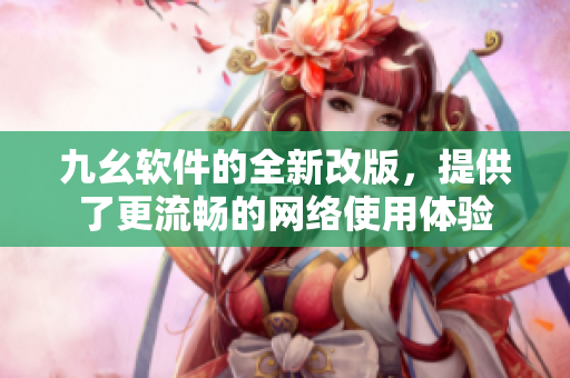 九幺软件的全新改版，提供了更流畅的网络使用体验