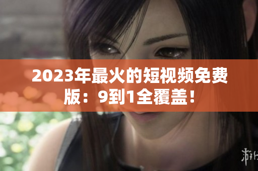 2023年最火的短视频免费版：9到1全覆盖！