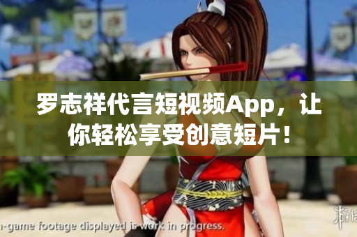 罗志祥代言短视频App，让你轻松享受创意短片！