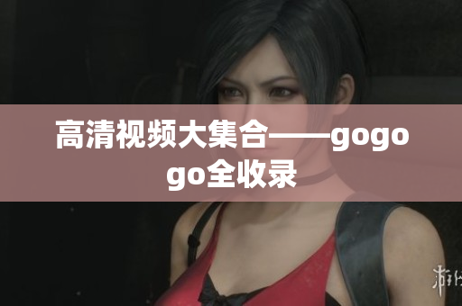 高清视频大集合——gogogo全收录