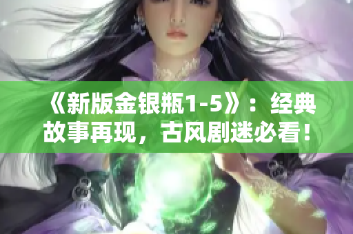 《新版金银瓶1-5》：经典故事再现，古风剧迷必看！