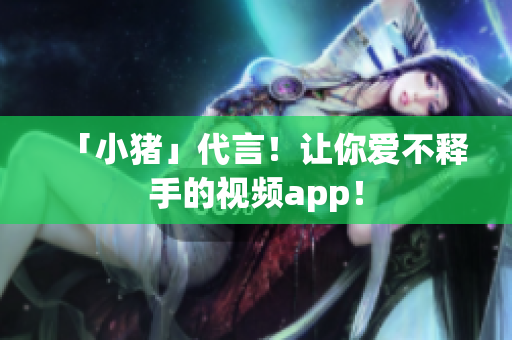 「小猪」代言！让你爱不释手的视频app！