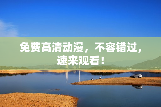 免费高清动漫，不容错过，速来观看！