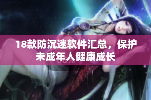 18款防沉迷软件汇总，保护未成年人健康成长