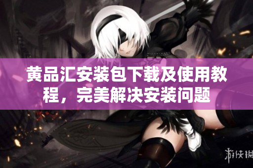 黄品汇安装包下载及使用教程，完美解决安装问题