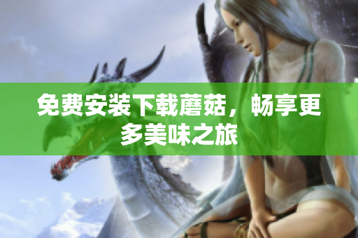 免费安装下载蘑菇，畅享更多美味之旅