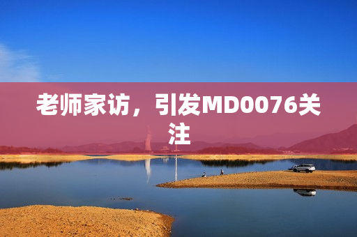 老师家访，引发MD0076关注