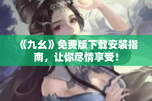 《九幺》免费版下载安装指南，让你尽情享受！