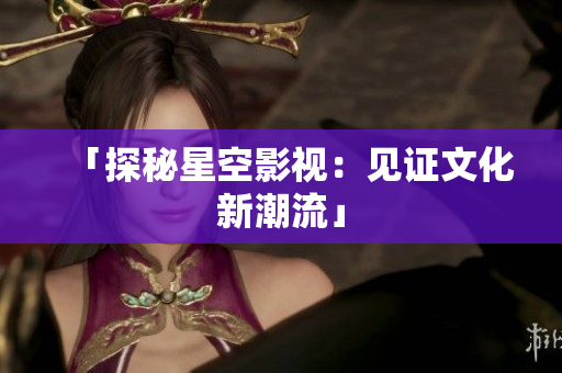 「探秘星空影视：见证文化新潮流」