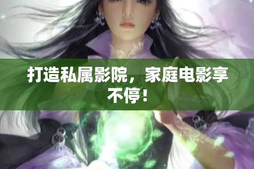 打造私属影院，家庭电影享不停！