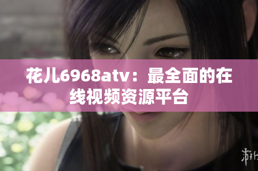 花儿6968atv：最全面的在线视频资源平台