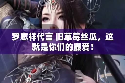 罗志祥代言 旧草莓丝瓜，这就是你们的最爱！
