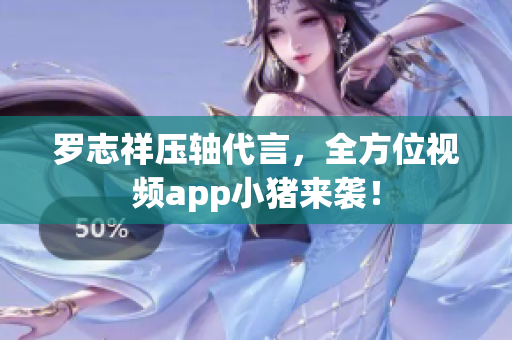 罗志祥压轴代言，全方位视频app小猪来袭！