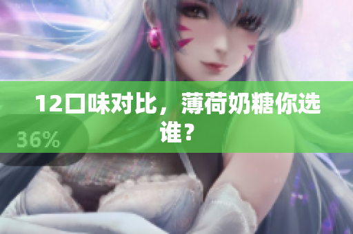 12口味对比，薄荷奶糖你选谁？