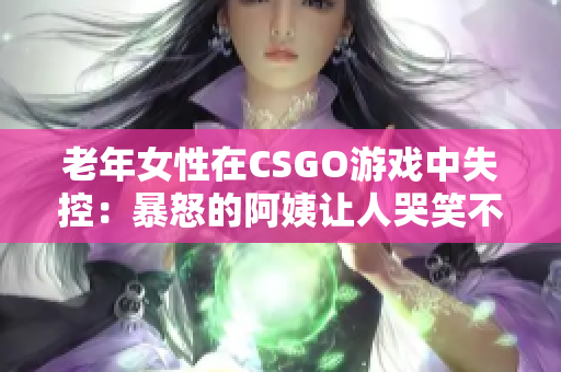老年女性在CSGO游戏中失控：暴怒的阿姨让人哭笑不得