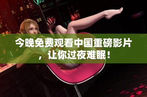 今晚免费观看中国重磅影片，让你过夜难眠！