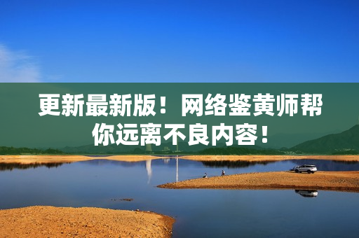 更新最新版！网络鉴黄师帮你远离不良内容！
