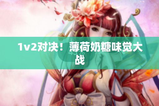 1v2对决！薄荷奶糖味觉大战