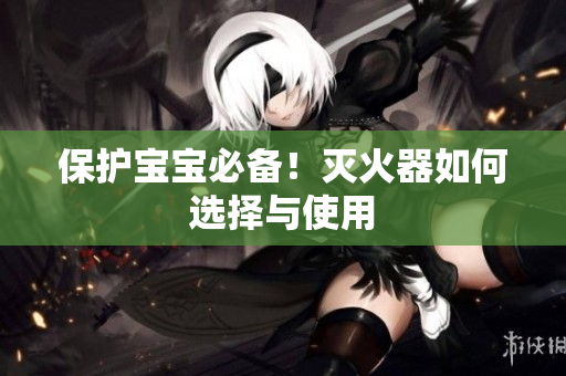 保护宝宝必备！灭火器如何选择与使用