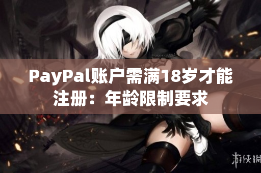 PayPal账户需满18岁才能注册：年龄限制要求