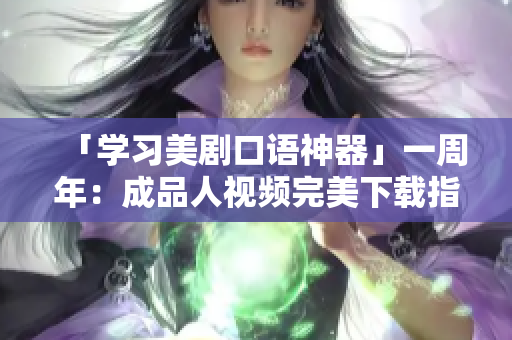 「学习美剧口语神器」一周年：成品人视频完美下载指南