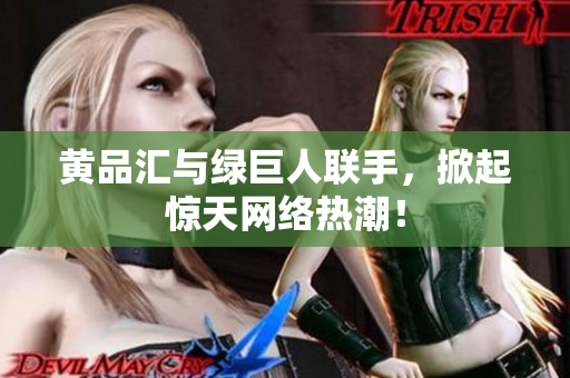 黄品汇与绿巨人联手，掀起惊天网络热潮！