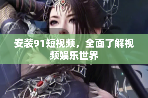 安装9.1短视频，全面了解视频娱乐世界