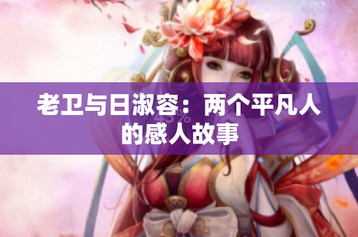 老卫与日淑容：两个平凡人的感人故事