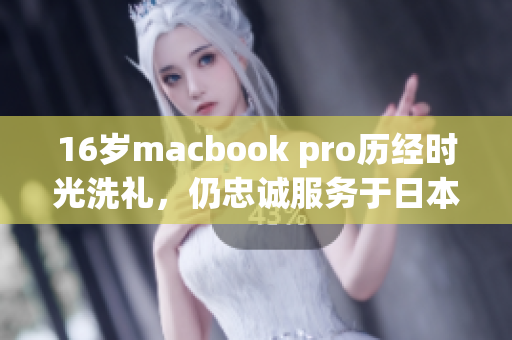 16岁macbook pro历经时光洗礼，仍忠诚服务于日本用户
