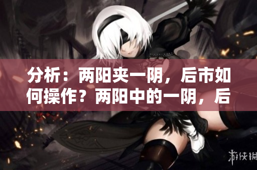 分析：两阳夹一阴，后市如何操作？两阳中的一阴，后市如何投资？