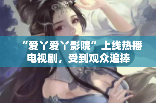 “爱丫爱丫影院”上线热播电视剧，受到观众追捧