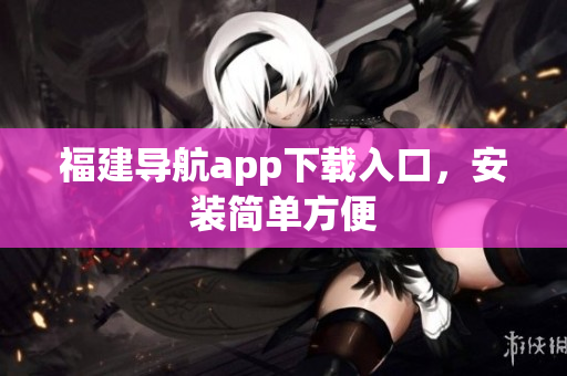 福建导航app下载入口，安装简单方便