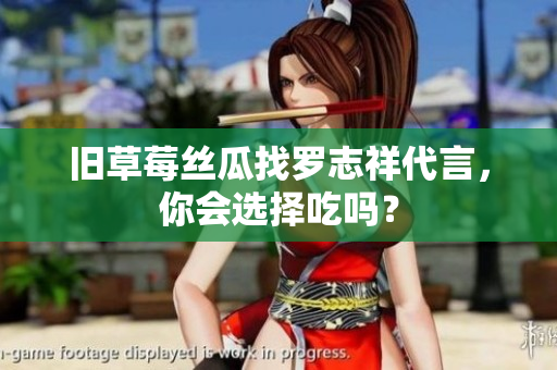 旧草莓丝瓜找罗志祥代言，你会选择吃吗？
